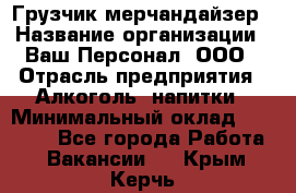 Грузчик-мерчандайзер › Название организации ­ Ваш Персонал, ООО › Отрасль предприятия ­ Алкоголь, напитки › Минимальный оклад ­ 17 000 - Все города Работа » Вакансии   . Крым,Керчь